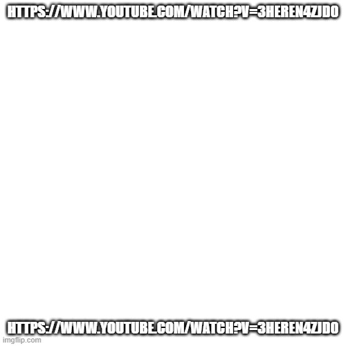 https://www.youtube.com/watch?v=3HEREn4zJD0 | HTTPS://WWW.YOUTUBE.COM/WATCH?V=3HEREN4ZJD0; HTTPS://WWW.YOUTUBE.COM/WATCH?V=3HEREN4ZJD0 | image tagged in memes,blank transparent square | made w/ Imgflip meme maker