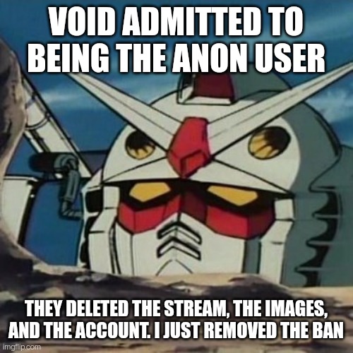 Good thing that's taken care of | VOID ADMITTED TO BEING THE ANON USER; THEY DELETED THE STREAM, THE IMAGES, AND THE ACCOUNT. I JUST REMOVED THE BAN | image tagged in gundam | made w/ Imgflip meme maker