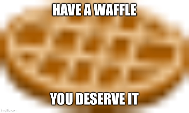 Waffle | HAVE A WAFFLE YOU DESERVE IT | image tagged in waffle | made w/ Imgflip meme maker