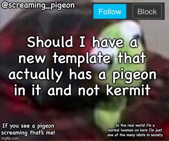 something idk | Should I have a new template that actually has a pigeon in it and not kermit | image tagged in something idk | made w/ Imgflip meme maker