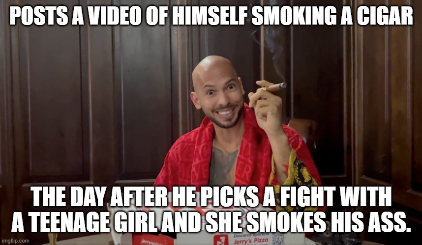 Andrew Tate Burned | POSTS A VIDEO OF HIMSELF SMOKING A CIGAR; THE DAY AFTER HE PICKS A FIGHT WITH A TEENAGE GIRL AND SHE SMOKES HIS ASS. | image tagged in andrew tate burned | made w/ Imgflip meme maker