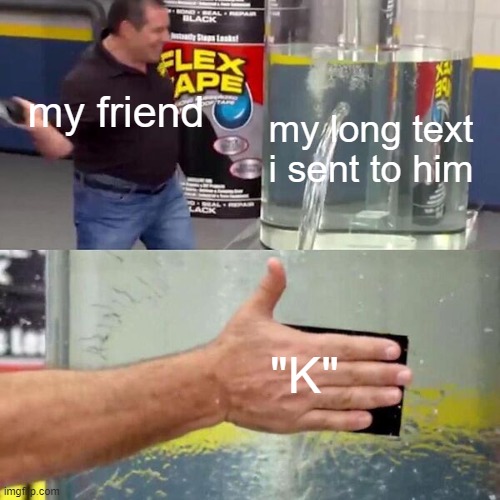 symbol of potassium | my friend; my long text i sent to him; "K" | image tagged in phil swift slapping on flex tape,memes | made w/ Imgflip meme maker