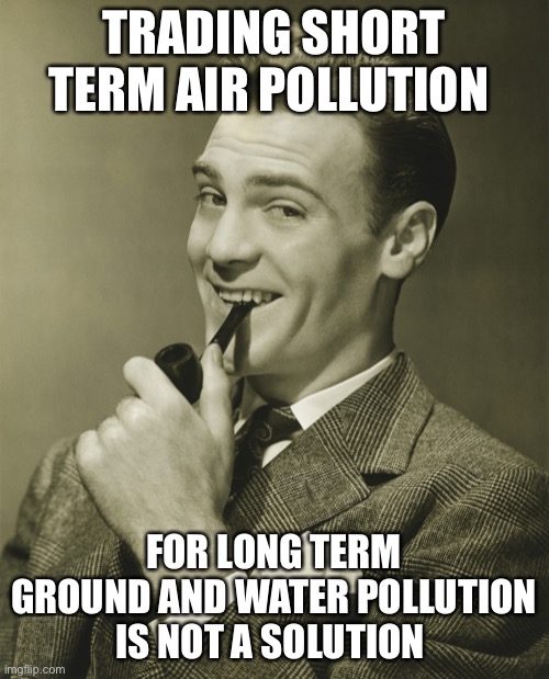 Smug | TRADING SHORT TERM AIR POLLUTION FOR LONG TERM GROUND AND WATER POLLUTION IS NOT A SOLUTION | image tagged in smug | made w/ Imgflip meme maker