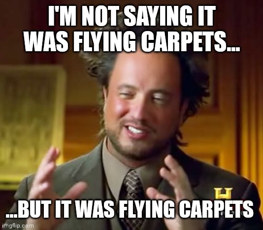 Ancient Aliens Meme | I'M NOT SAYING IT WAS FLYING CARPETS... ...BUT IT WAS FLYING CARPETS | image tagged in memes,ancient aliens | made w/ Imgflip meme maker