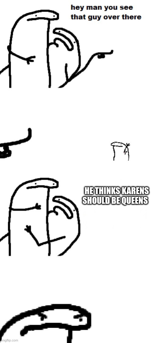 Hey man you see that guy over there | HE THINKS KARENS SHOULD BE QUEENS | image tagged in hey man you see that guy over there | made w/ Imgflip meme maker