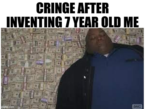 Anyone else? | CRINGE AFTER INVENTING 7 YEAR OLD ME | image tagged in rich people | made w/ Imgflip meme maker