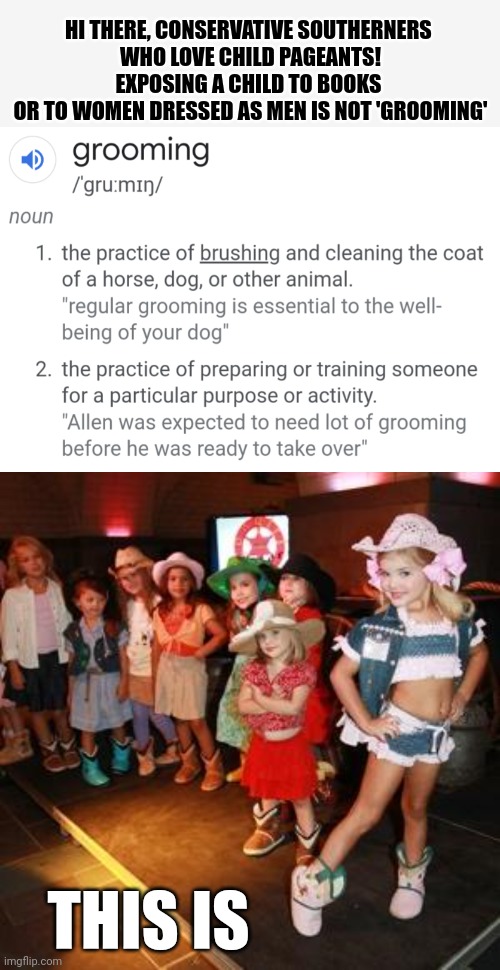 What really is #grooming? | HI THERE, CONSERVATIVE SOUTHERNERS 

WHO LOVE CHILD PAGEANTS!
EXPOSING A CHILD TO BOOKS 
OR TO WOMEN DRESSED AS MEN IS NOT 'GROOMING'; THIS IS | image tagged in grooming,children,exposed,conservative hypocrisy,think about it | made w/ Imgflip meme maker