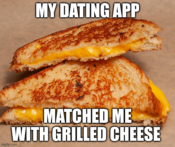 Grilled Cheese Sandwich | MY DATING APP; MATCHED ME WITH GRILLED CHEESE | image tagged in grilled cheese sandwich,grilled cheese,cheese,dating app,the cheesy pickup | made w/ Imgflip meme maker