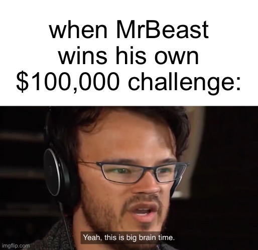 Yeah, this is big brain time | when MrBeast wins his own $100,000 challenge: | image tagged in yeah this is big brain time | made w/ Imgflip meme maker