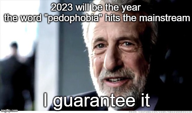Slopes gotta slip | 2023 will be the year 
the word "pedophobia" hits the mainstream; I guarantee it | image tagged in memes,i guarantee it | made w/ Imgflip meme maker