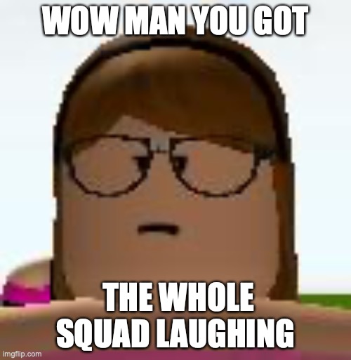 Roblox Funny Face | WOW MAN YOU GOT; THE WHOLE SQUAD LAUGHING | image tagged in roblox funny face | made w/ Imgflip meme maker