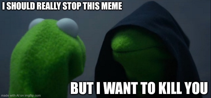 Evil Kermit | I SHOULD REALLY STOP THIS MEME; BUT I WANT TO KILL YOU | image tagged in memes,evil kermit | made w/ Imgflip meme maker