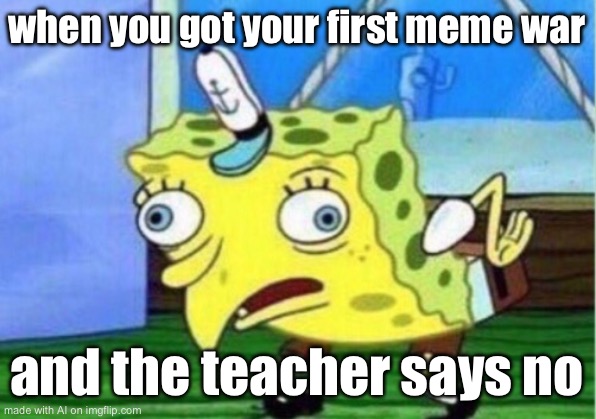 Mocking Spongebob | when you got your first meme war; and the teacher says no | image tagged in memes,mocking spongebob | made w/ Imgflip meme maker