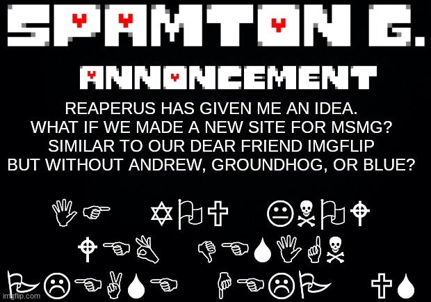 Spamton announcement temp | IF YOU KNOW WEB DESIGN PLEASE HELP US; REAPERUS HAS GIVEN ME AN IDEA. WHAT IF WE MADE A NEW SITE FOR MSMG? SIMILAR TO OUR DEAR FRIEND IMGFLIP BUT WITHOUT ANDREW, GROUNDHOG, OR BLUE? | image tagged in spamton announcement temp | made w/ Imgflip meme maker
