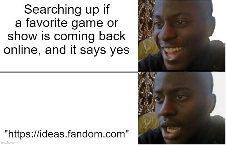 *disappointment* | Searching up if a favorite game or show is coming back online, and it says yes; "https://ideas.fandom.com" | image tagged in disappointed black guy,games,shows,bruh,idea,fandom | made w/ Imgflip meme maker