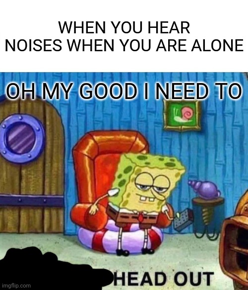 Spongebob Ight Imma Head Out | WHEN YOU HEAR NOISES WHEN YOU ARE ALONE; OH MY GOOD I NEED TO | image tagged in memes,spongebob ight imma head out | made w/ Imgflip meme maker