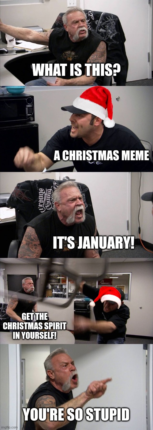 First meme of 2023 for me! | WHAT IS THIS? A CHRISTMAS MEME; IT'S JANUARY! GET THE CHRISTMAS SPIRIT IN YOURSELF! YOU'RE SO STUPID | image tagged in memes,american chopper argument | made w/ Imgflip meme maker