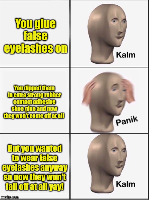 YOU GLUE FALSE EYELASHES ON BUT... | You glue false eyelashes on; You dipped them in extra strong rubber contact adhesive shoe glue and now they won't come off at all; But you wanted to wear false eyelashes anyway so now they won't fall off at all yay! | image tagged in reverse kalm panik | made w/ Imgflip meme maker