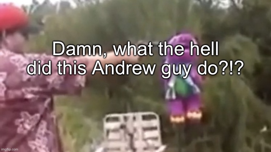 . | Damn, what the hell did this Andrew guy do?!? | image tagged in dead | made w/ Imgflip meme maker