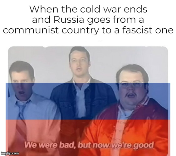 When the cold war ends and Russia goes from a communist country to a fascist one | made w/ Imgflip meme maker