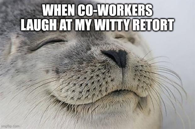 Witty retort | WHEN CO-WORKERS LAUGH AT MY WITTY RETORT | image tagged in memes,satisfied seal | made w/ Imgflip meme maker
