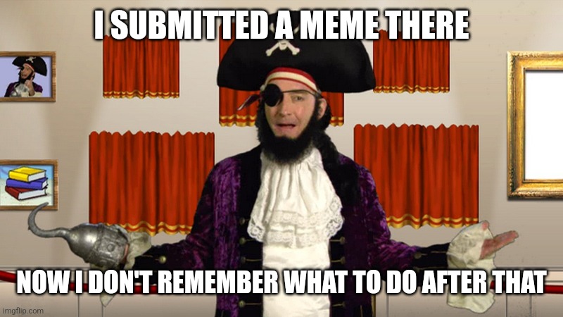 PATCHY CMON | I SUBMITTED A MEME THERE NOW I DON'T REMEMBER WHAT TO DO AFTER THAT | image tagged in patchy cmon | made w/ Imgflip meme maker