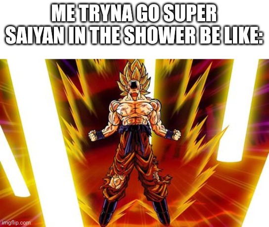 goku | ME TRYNA GO SUPER SAIYAN IN THE SHOWER BE LIKE: | image tagged in goku | made w/ Imgflip meme maker
