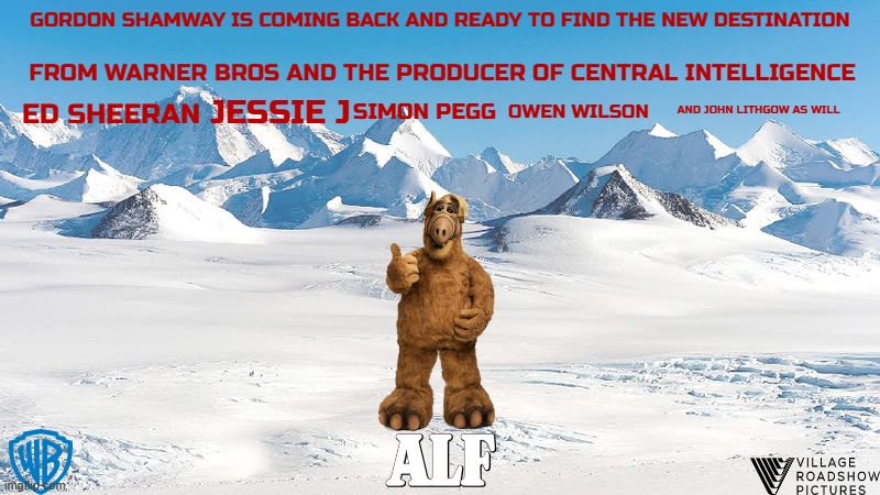 films that might not happen for a while part 8 | GORDON SHAMWAY IS COMING BACK AND READY TO FIND THE NEW DESTINATION; FROM WARNER BROS AND THE PRODUCER OF CENTRAL INTELLIGENCE; ED SHEERAN; OWEN WILSON; AND JOHN LITHGOW AS WILL; JESSIE J; SIMON PEGG | image tagged in antarctica,warner bros,village roadshow pictures,alf,fake,reboot | made w/ Imgflip meme maker