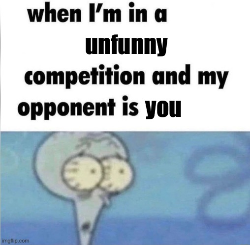 whe i'm in a competition and my opponent is | unfunny; you | image tagged in whe i'm in a competition and my opponent is | made w/ Imgflip meme maker