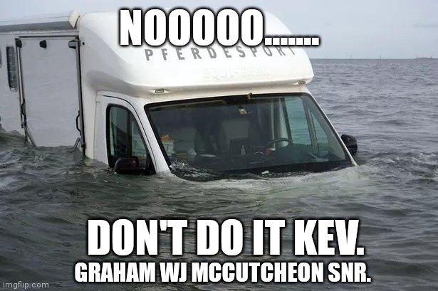 Mobile Home Flooded. | NOOOOO....... DON'T DO IT KEV. GRAHAM WJ MCCUTCHEON SNR. | image tagged in flooding | made w/ Imgflip meme maker