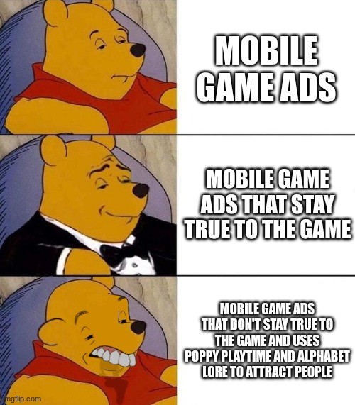 true | MOBILE GAME ADS; MOBILE GAME ADS THAT STAY TRUE TO THE GAME; MOBILE GAME ADS THAT DON'T STAY TRUE TO THE GAME AND USES POPPY PLAYTIME AND ALPHABET LORE TO ATTRACT PEOPLE | image tagged in best better blurst | made w/ Imgflip meme maker