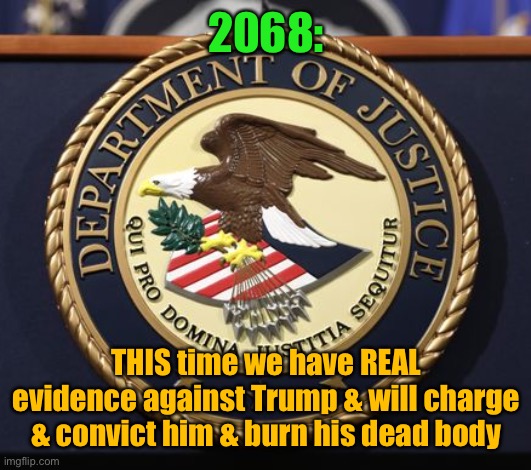 DOJ | 2068: THIS time we have REAL evidence against Trump & will charge & convict him & burn his dead body | image tagged in doj | made w/ Imgflip meme maker