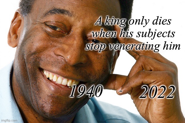 Eternal King! | A king only dies when his subjects stop venerating him; 1940; 2022; - | image tagged in pele,not a meme,death,football,king,brazil | made w/ Imgflip meme maker