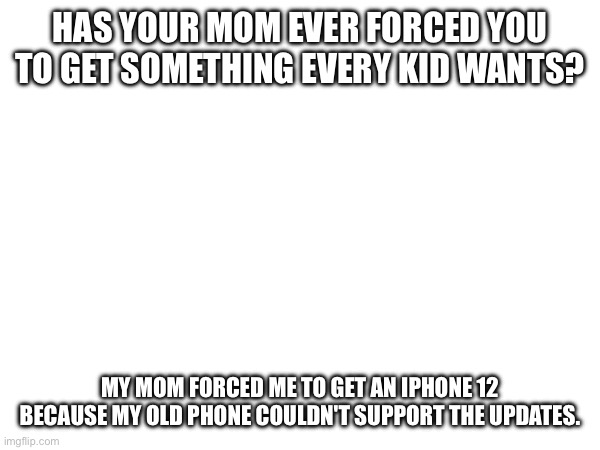 She literally said I had to get a new phone | HAS YOUR MOM EVER FORCED YOU TO GET SOMETHING EVERY KID WANTS? MY MOM FORCED ME TO GET AN IPHONE 12 BECAUSE MY OLD PHONE COULDN'T SUPPORT THE UPDATES. | made w/ Imgflip meme maker