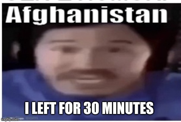 WHAT I MISS | I LEFT FOR 30 MINUTES | image tagged in markiplier afghanistan | made w/ Imgflip meme maker