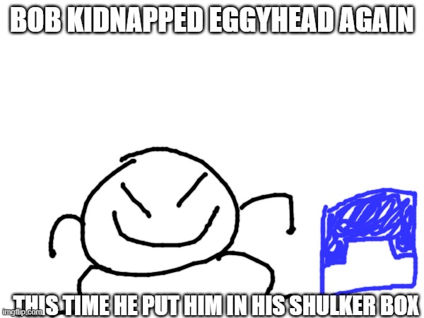 dont ask why he keeps kidnapping eggyhead | BOB KIDNAPPED EGGYHEAD AGAIN; THIS TIME HE PUT HIM IN HIS SHULKER BOX | made w/ Imgflip meme maker