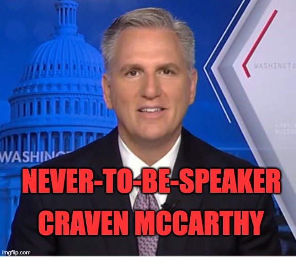 NEVER-TO-BE-SPEAKER CRAVEN MCCARTHY | NEVER-TO-BE-SPEAKER; CRAVEN MCCARTHY | image tagged in kevin mccarthy,republicans,trump,congress | made w/ Imgflip meme maker