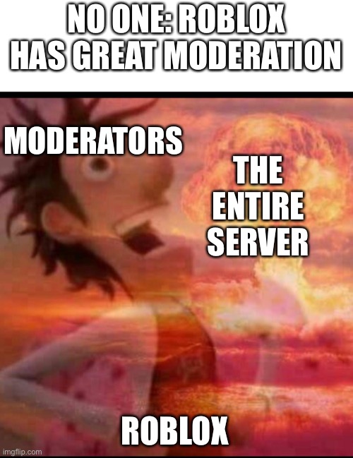 Title | NO ONE: ROBLOX HAS GREAT MODERATION; MODERATORS; THE ENTIRE SERVER; ROBLOX | image tagged in mushroomcloudy,roblox,roblox moderation | made w/ Imgflip meme maker