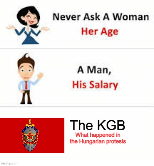 Never ask a woman her age | The KGB; What happened in the Hungarian protests | image tagged in never ask a woman her age | made w/ Imgflip meme maker