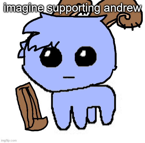 beloved bowgart,,, BUT WAIT,,,,HE A TBH CREATIRE :DDD | imagine supporting andrew | image tagged in beloved bowgart but wait he a tbh creatire ddd | made w/ Imgflip meme maker