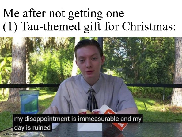 True story. Did get an Ork shirt though, so that's nice | Me after not getting one (1) Tau-themed gift for Christmas: | image tagged in my day is ruined | made w/ Imgflip meme maker