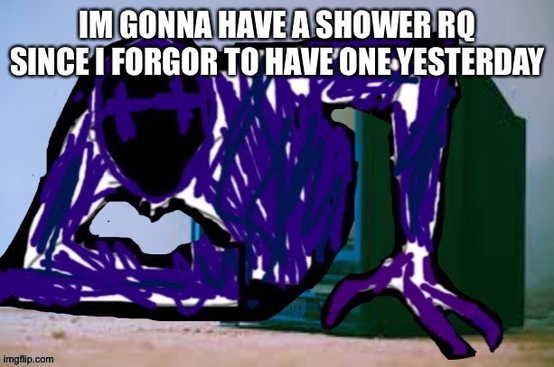 IM GONNA HAVE A SHOWER RQ SINCE I FORGOR TO HAVE ONE YESTERDAY | made w/ Imgflip meme maker