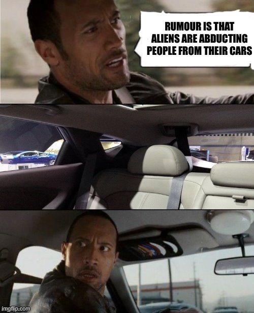 Oh dear | RUMOUR IS THAT ALIENS ARE ABDUCTING PEOPLE FROM THEIR CARS | image tagged in the rock driving | made w/ Imgflip meme maker