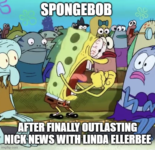 He actually took the record yesterday but I forgot about it | SPONGEBOB; AFTER FINALLY OUTLASTING NICK NEWS WITH LINDA ELLERBEE | image tagged in spongebob yelling,spongebob,nickelodeon | made w/ Imgflip meme maker