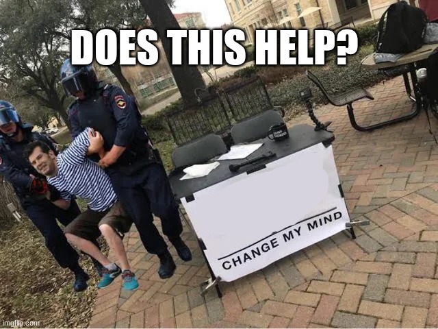 DOES THIS HELP? | image tagged in change my mind guy arrested | made w/ Imgflip meme maker