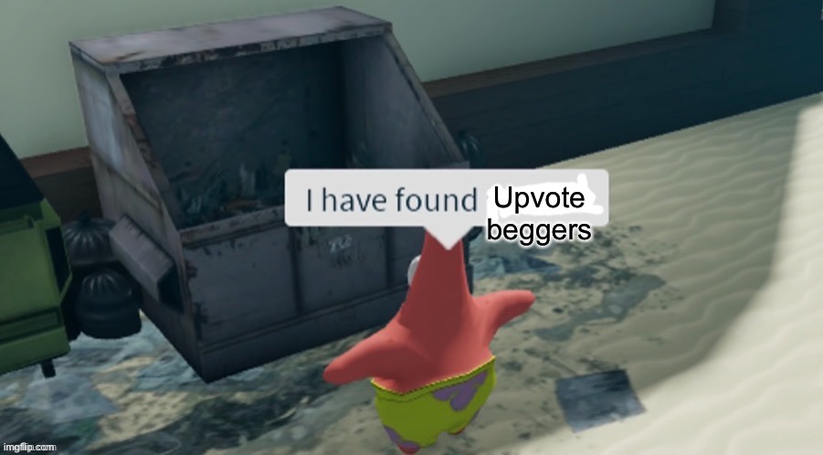 Dont upvote beg | Upvote beggers | image tagged in i have found x | made w/ Imgflip meme maker