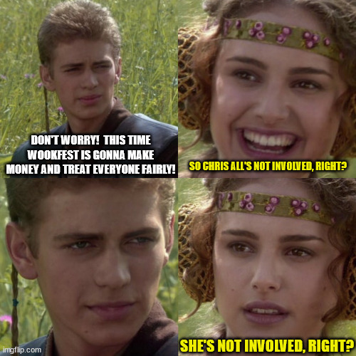 Festival Meme | DON'T WORRY!  THIS TIME WOOKFEST IS GONNA MAKE MONEY AND TREAT EVERYONE FAIRLY! SO CHRIS ALL'S NOT INVOLVED, RIGHT? SHE'S NOT INVOLVED, RIGHT? | image tagged in for the better right blank | made w/ Imgflip meme maker