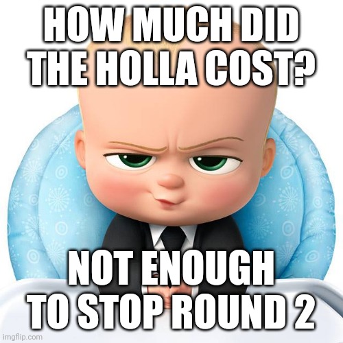 Hold up... | HOW MUCH DID THE HOLLA COST? NOT ENOUGH TO STOP ROUND 2 | image tagged in boss baby,holocaust,funny,dark humor,dearh | made w/ Imgflip meme maker