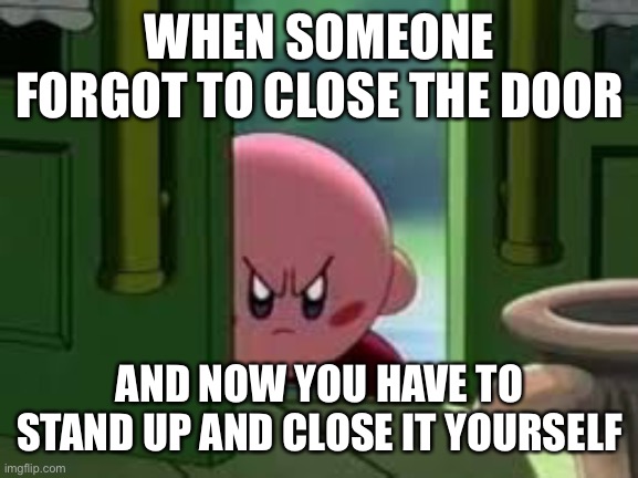 Pissed off Kirby | WHEN SOMEONE FORGOT TO CLOSE THE DOOR; AND NOW YOU HAVE TO STAND UP AND CLOSE IT YOURSELF | image tagged in pissed off kirby | made w/ Imgflip meme maker