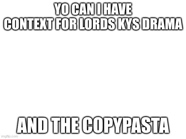 YO CAN I HAVE CONTEXT FOR LORDS KYS DRAMA; AND THE COPYPASTA | made w/ Imgflip meme maker